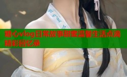 糖心vlog日常故事甜蜜温馨生活点滴精彩回忆录