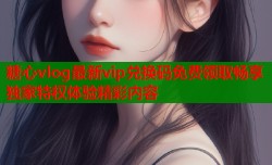 糖心vlog最新vip兑换码免费领取畅享独家特权体验精彩内容