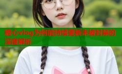 糖心vlog为何能持续更新未被封禁的深度解析