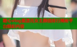 糖心vlog最漂亮女主颜值排行揭秘平台精彩内容