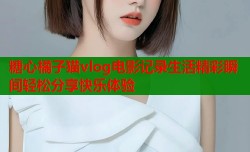 糖心橘子猫vlog电影记录生活精彩瞬间轻松分享快乐体验