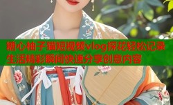 糖心柚子猫短视频vlog探花轻松记录生活精彩瞬间快速分享创意内容