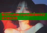 糖心Vlog原神Cosplay精彩瞬间全记录与幕后分享