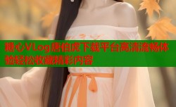 糖心VLog唐伯虎下载平台高清流畅体验轻松收藏精彩内容