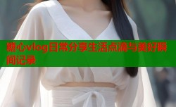 糖心vlog日常分享生活点滴与美好瞬间记录