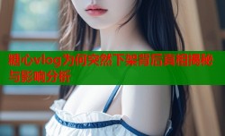 糖心vlog为何突然下架背后真相揭秘与影响分析