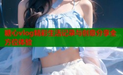 糖心vlog精彩生活记录与创意分享全方位体验