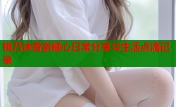 桃乃沐香奈糖心日常分享与生活点滴记录