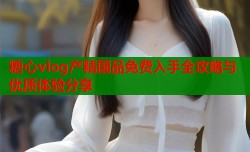 糖心vlog产精国品免费入手全攻略与优质体验分享