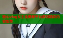 糖心vlog女主全揭秘平台原创精彩内容集萃