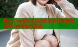 糖心vlog精彩生活点滴记录分享甜美日常与独特魅力展现