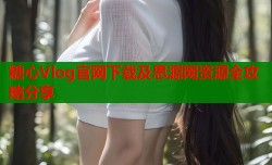 糖心Vlog官网下载及思源网资源全攻略分享