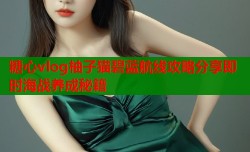 糖心vlog柚子猫碧蓝航线攻略分享即时海战养成秘籍