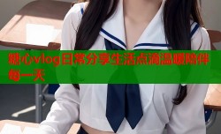 糖心vlog日常分享生活点滴温暖陪伴每一天