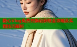 糖心Vlog免费兑换码获取全攻略及实用技巧解析