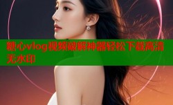 糖心vlog视频破解神器轻松下载高清无水印