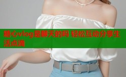 糖心vlog是聊天的吗 轻松互动分享生活点滴