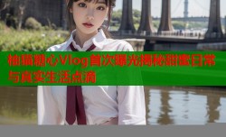 柚猫糖心Vlog首次曝光揭秘甜蜜日常与真实生活点滴