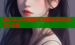 糖心vlog科普揭秘生活趣味知识轻松学不停歇