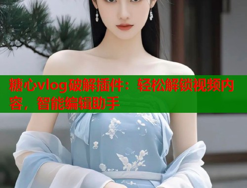 糖心vlog破解插件：轻松解锁视频内容，智能编辑助手  第1张