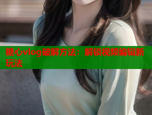 糖心vlog破解方法：解锁视频编辑新玩法  第1张