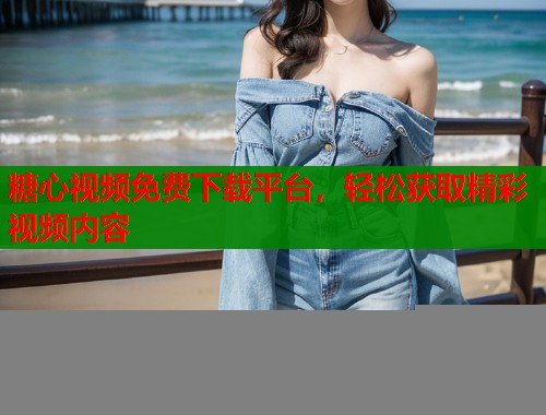 糖心视频免费下载平台，轻松获取精彩视频内容  第1张