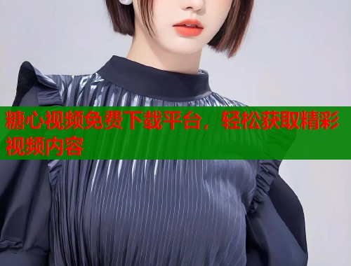糖心视频免费下载平台，轻松获取精彩视频内容  第2张