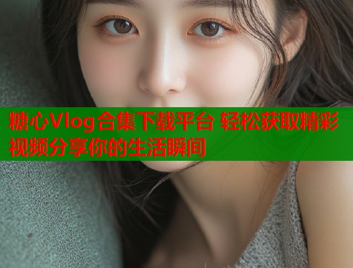 糖心Vlog合集下载平台 轻松获取精彩视频分享你的生活瞬间  第1张