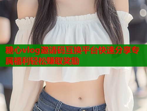 糖心vlog邀请码互换平台快速分享专属福利轻松赚取奖励  第1张