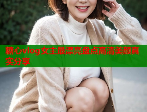 糖心vlog女主最漂亮盘点高清美颜真实分享  第2张