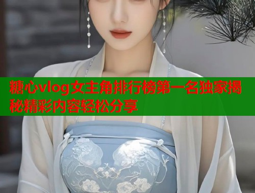 糖心vlog女主角排行榜第一名独家揭秘精彩内容轻松分享  第1张