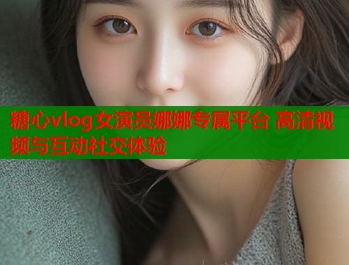 糖心vlog女演员娜娜专属平台 高清视频与互动社交体验  第1张