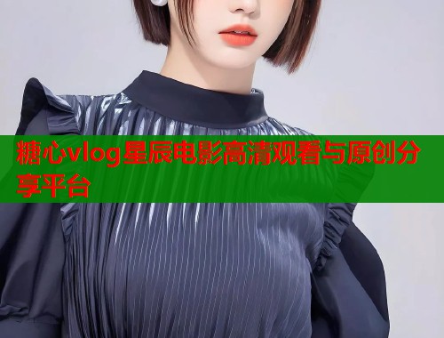 糖心vlog星辰电影高清观看与原创分享平台  第1张