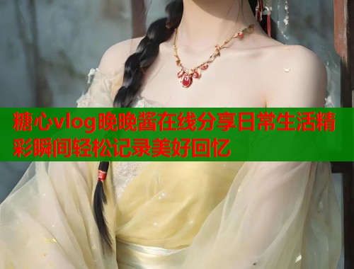 糖心vlog晚晚酱在线分享日常生活精彩瞬间轻松记录美好回忆  第2张