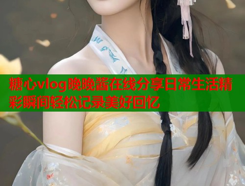糖心vlog晚晚酱在线分享日常生活精彩瞬间轻松记录美好回忆  第1张