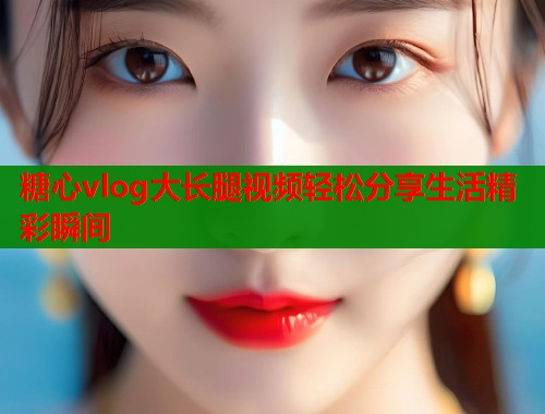 糖心vlog大长腿视频轻松分享生活精彩瞬间  第1张