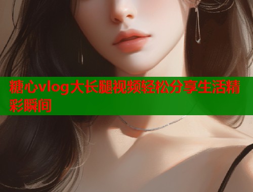 糖心vlog大长腿视频轻松分享生活精彩瞬间  第2张