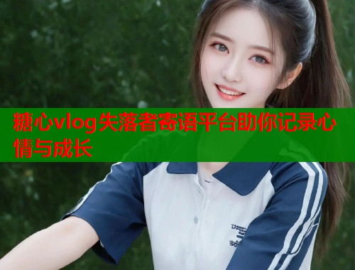糖心vlog失落者寄语平台助你记录心情与成长  第1张