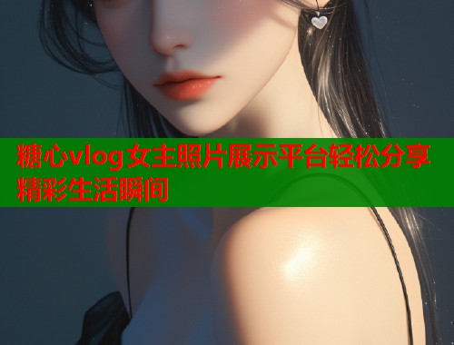糖心vlog女主照片展示平台轻松分享精彩生活瞬间  第1张