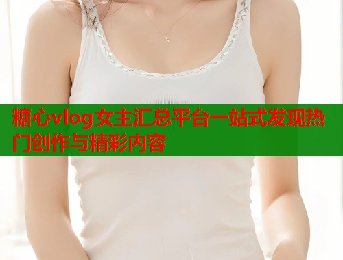 糖心vlog女主汇总平台一站式发现热门创作与精彩内容  第1张