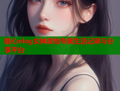 糖心vlog女神淑怡专属生活记录与分享平台  第1张