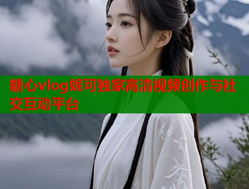 糖心vlog妮可独家高清视频创作与社交互动平台  第1张