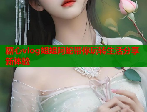 糖心vlog姐姐阿蛇带你玩转生活分享新体验  第1张