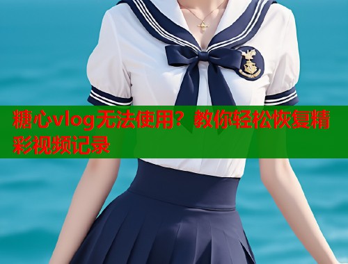 糖心vlog无法使用？教你轻松恢复精彩视频记录  第1张