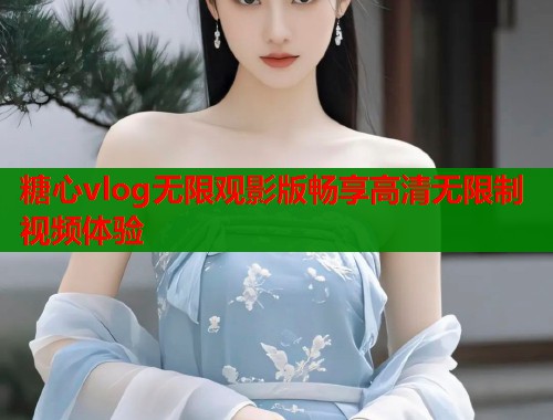 糖心vlog无限观影版畅享高清无限制视频体验  第1张