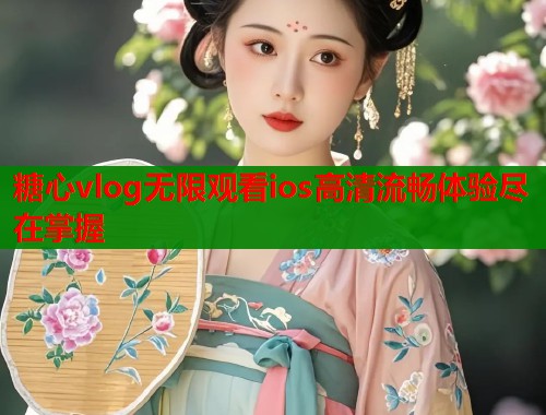 糖心vlog无限观看ios高清流畅体验尽在掌握  第1张