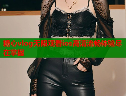 糖心vlog无限观看ios高清流畅体验尽在掌握  第2张