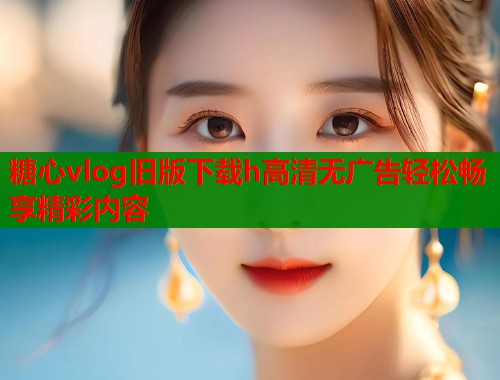 糖心vlog旧版下载h高清无广告轻松畅享精彩内容  第2张