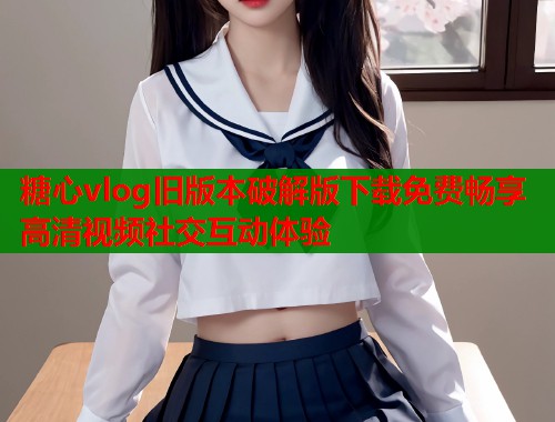 糖心vlog旧版本破解版下载免费畅享高清视频社交互动体验  第1张