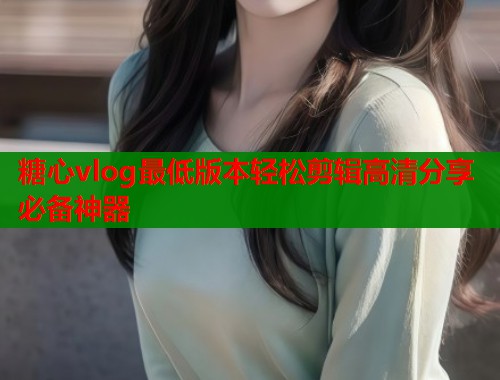 糖心vlog最低版本轻松剪辑高清分享必备神器  第1张
